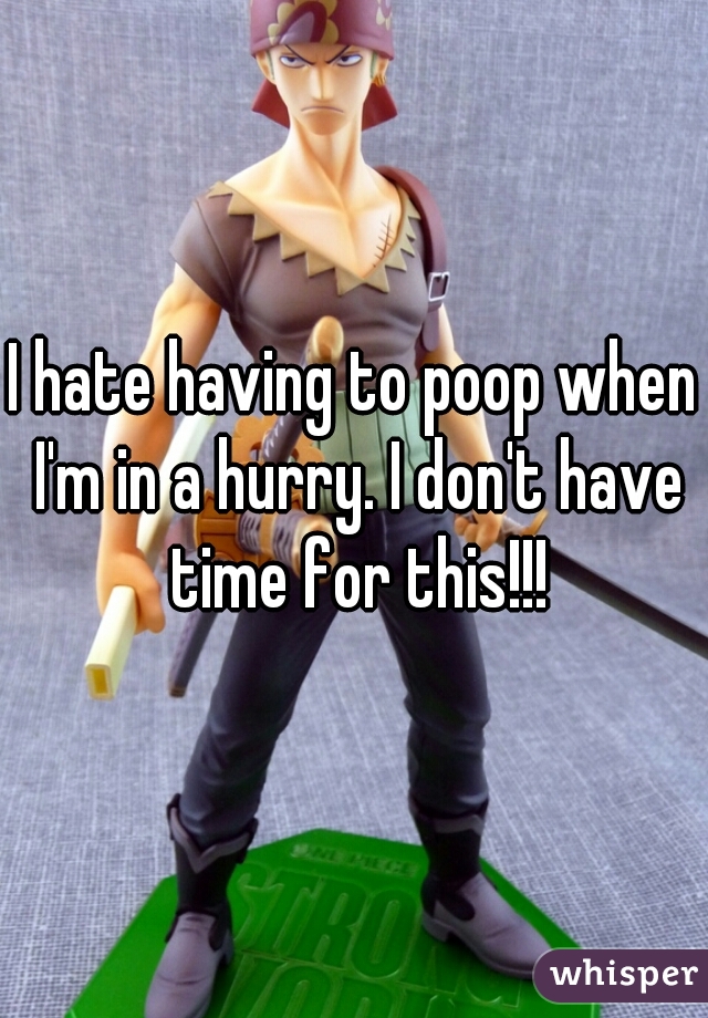I hate having to poop when I'm in a hurry. I don't have time for this!!!