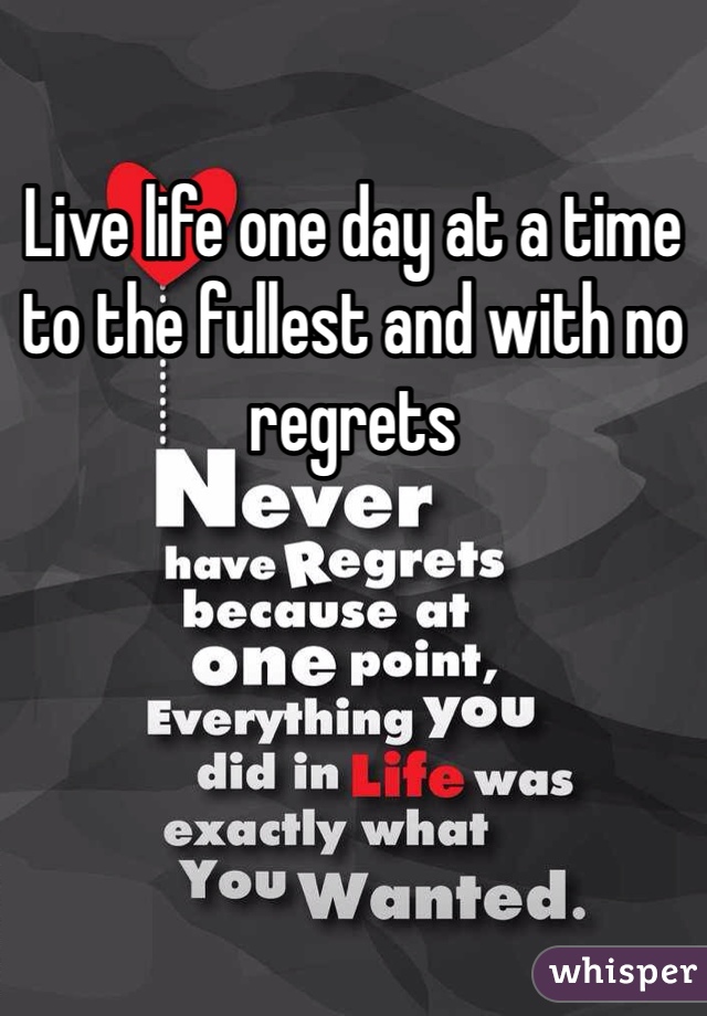 Live life one day at a time to the fullest and with no regrets 