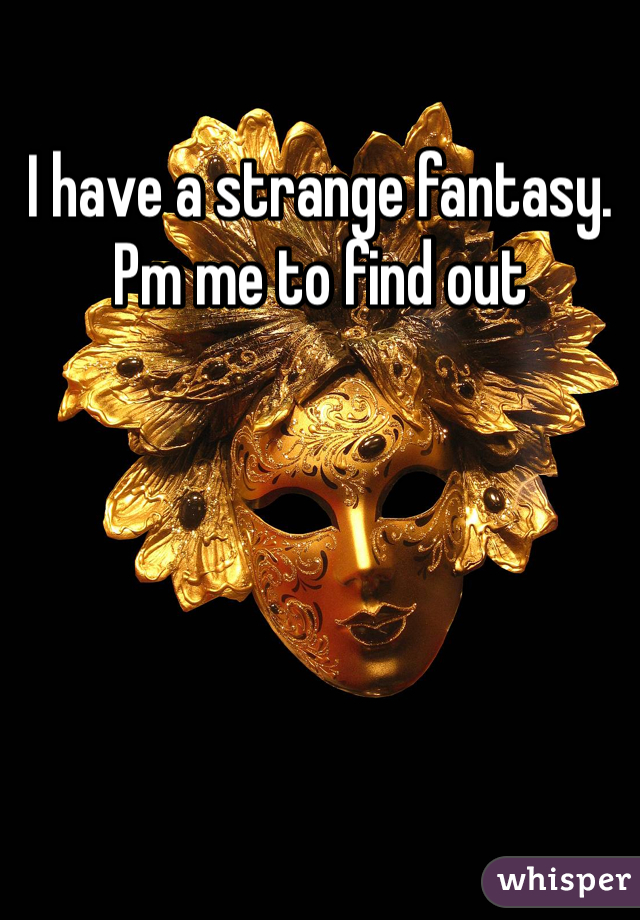 I have a strange fantasy. Pm me to find out