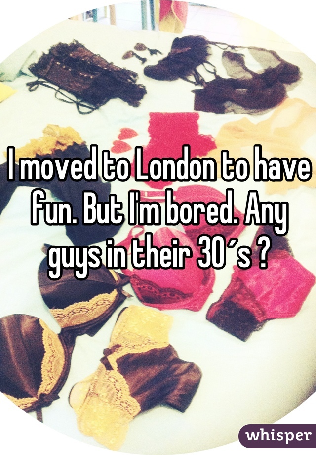 I moved to London to have fun. But I'm bored. Any guys in their 30´s ?