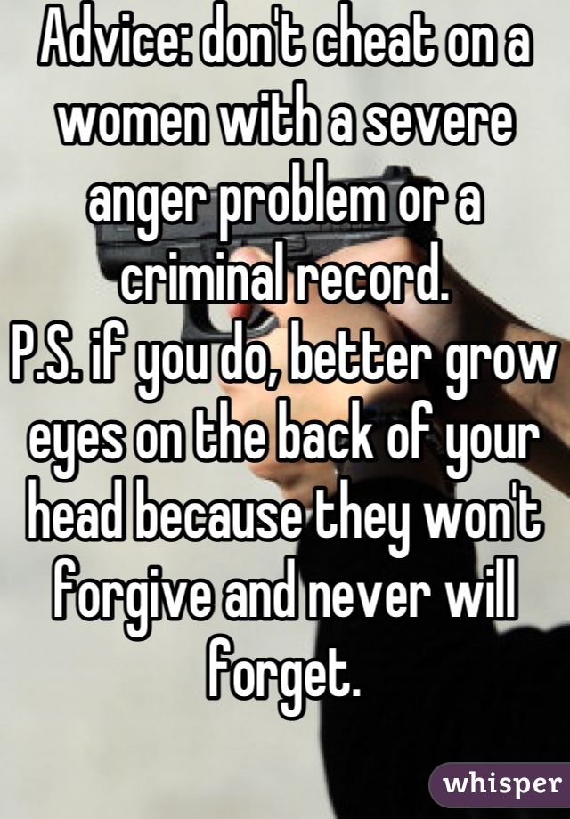 Advice: don't cheat on a women with a severe anger problem or a criminal record. 
P.S. if you do, better grow eyes on the back of your head because they won't forgive and never will forget.
