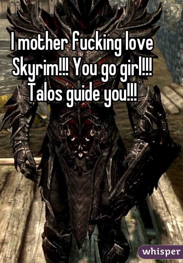 I mother fucking love Skyrim!!! You go girl!!! Talos guide you!!!