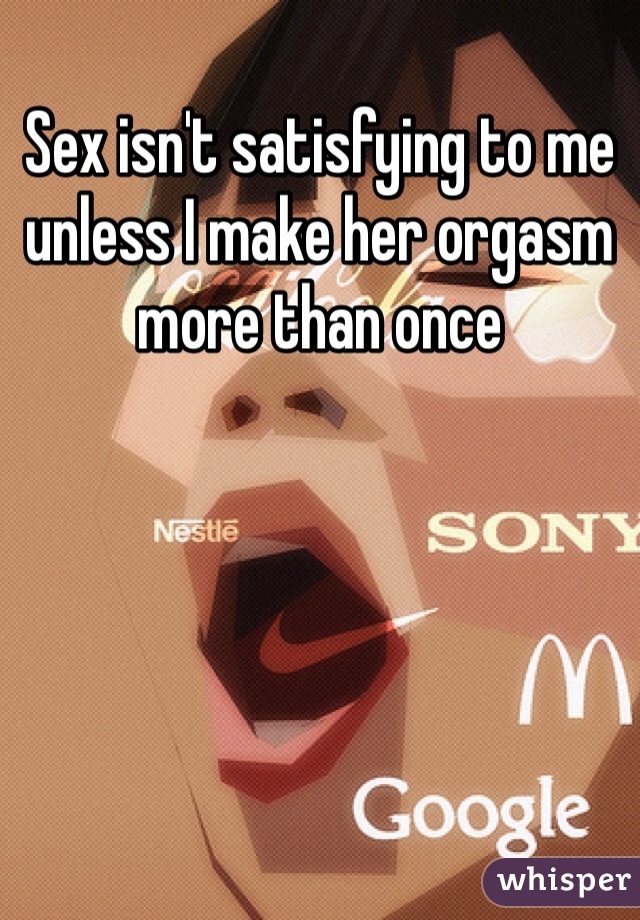 Sex isn't satisfying to me unless I make her orgasm more than once