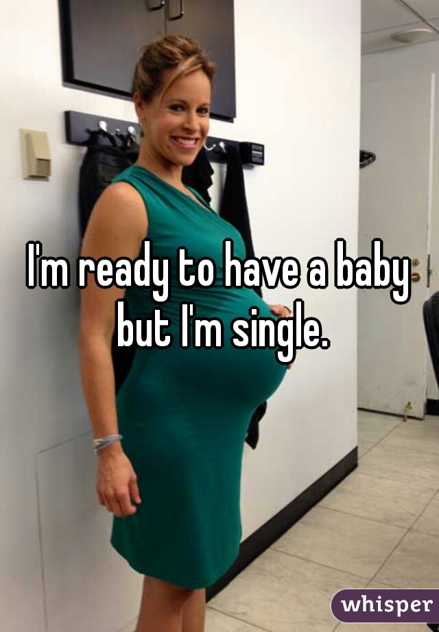 I'm ready to have a baby but I'm single.