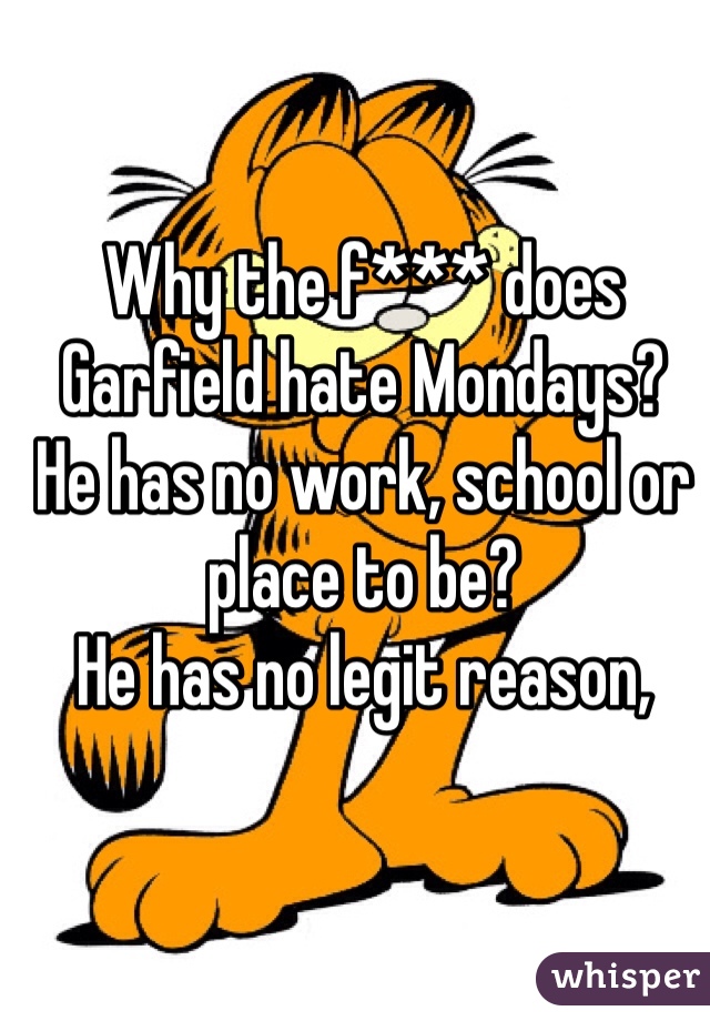 Why the f*** does Garfield hate Mondays?
He has no work, school or place to be? 
He has no legit reason,

