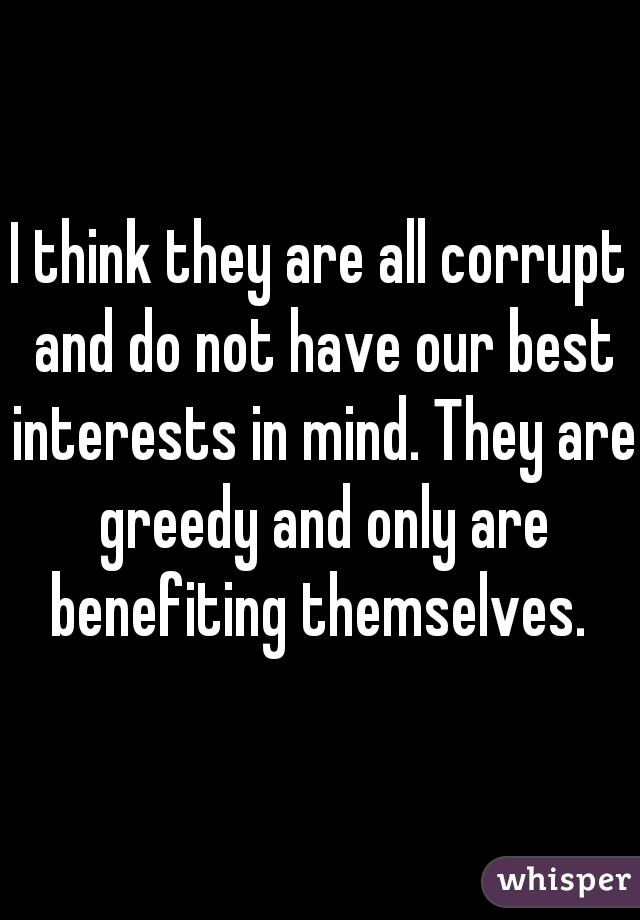 I think they are all corrupt and do not have our best interests in mind. They are greedy and only are benefiting themselves. 