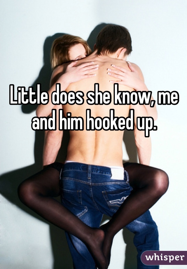 Little does she know, me and him hooked up. 