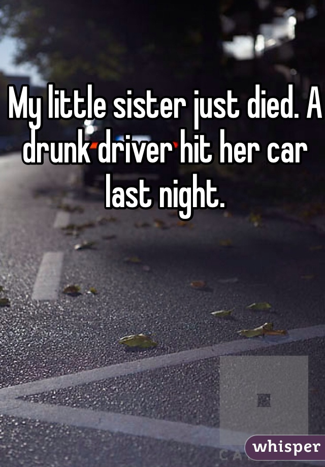 My little sister just died. A drunk driver hit her car last night.