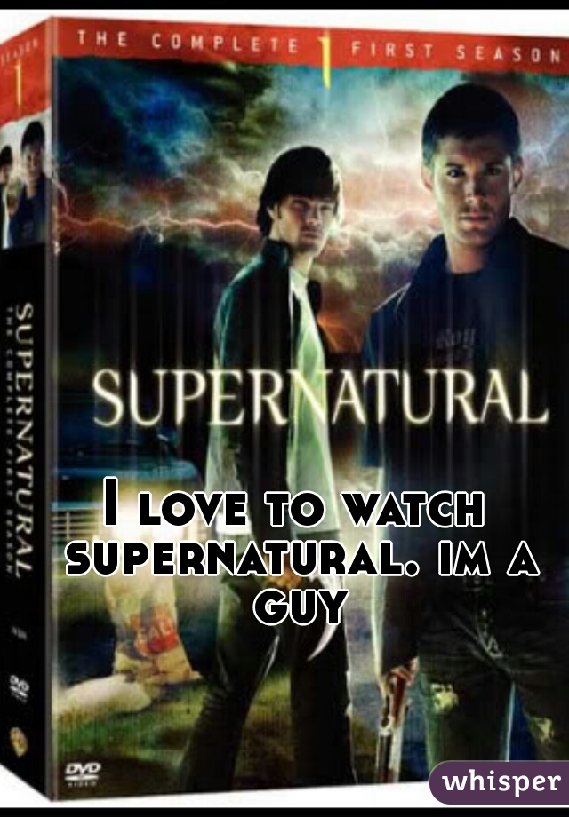 I love to watch supernatural. im a guy