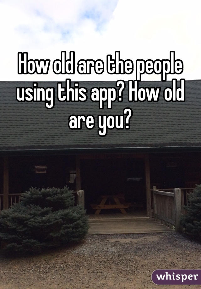 How old are the people using this app? How old are you?