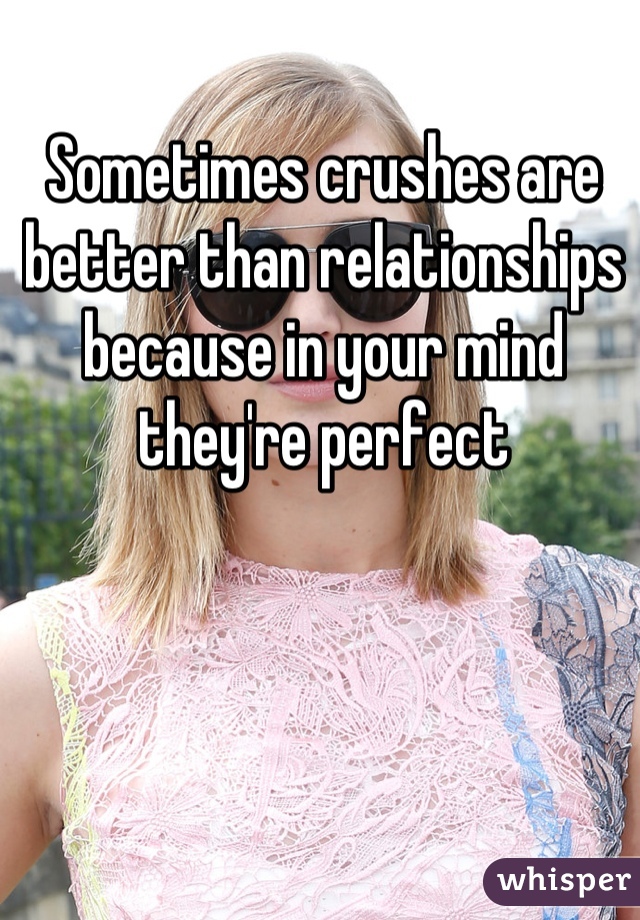 Sometimes crushes are better than relationships because in your mind they're perfect