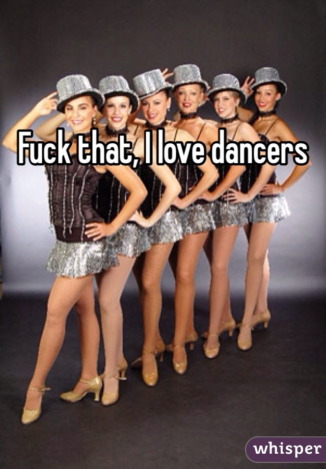 Fuck that, I love dancers
