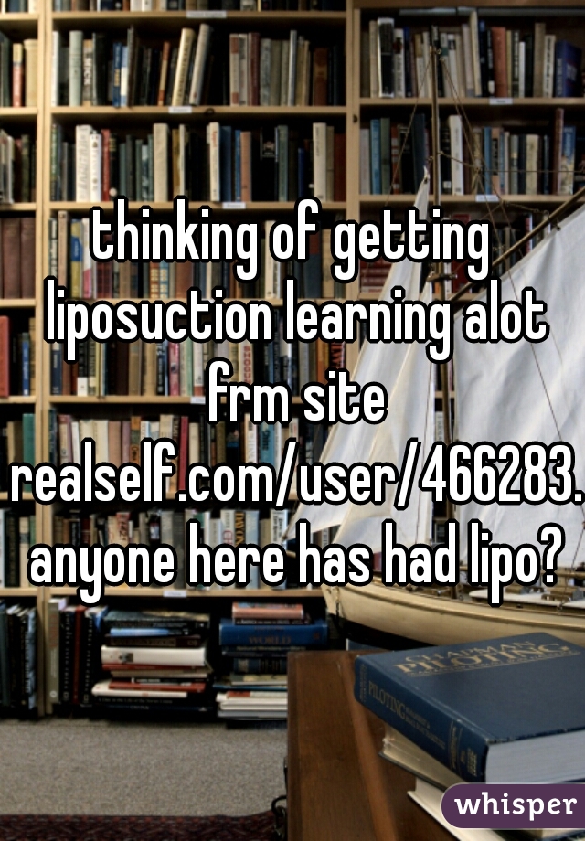 thinking of getting liposuction learning alot frm site realself.com/user/466283. anyone here has had lipo?