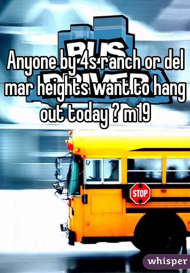 Anyone by 4s ranch or del mar heights want to hang out today ? m19
