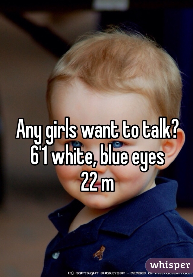Any girls want to talk?
6'1 white, blue eyes
22 m