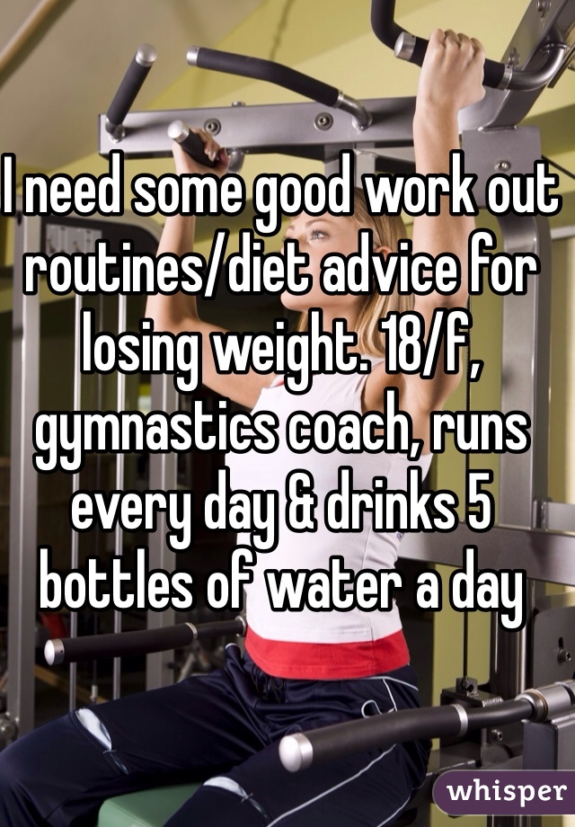 I need some good work out routines/diet advice for losing weight. 18/f, gymnastics coach, runs every day & drinks 5 bottles of water a day