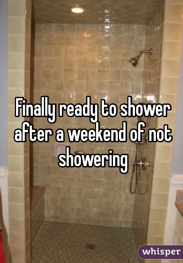 Finally ready to shower after a weekend of not showering
