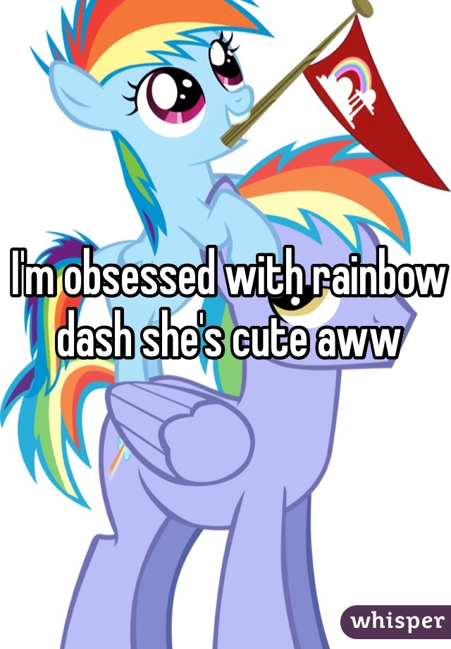 I'm obsessed with rainbow dash she's cute aww