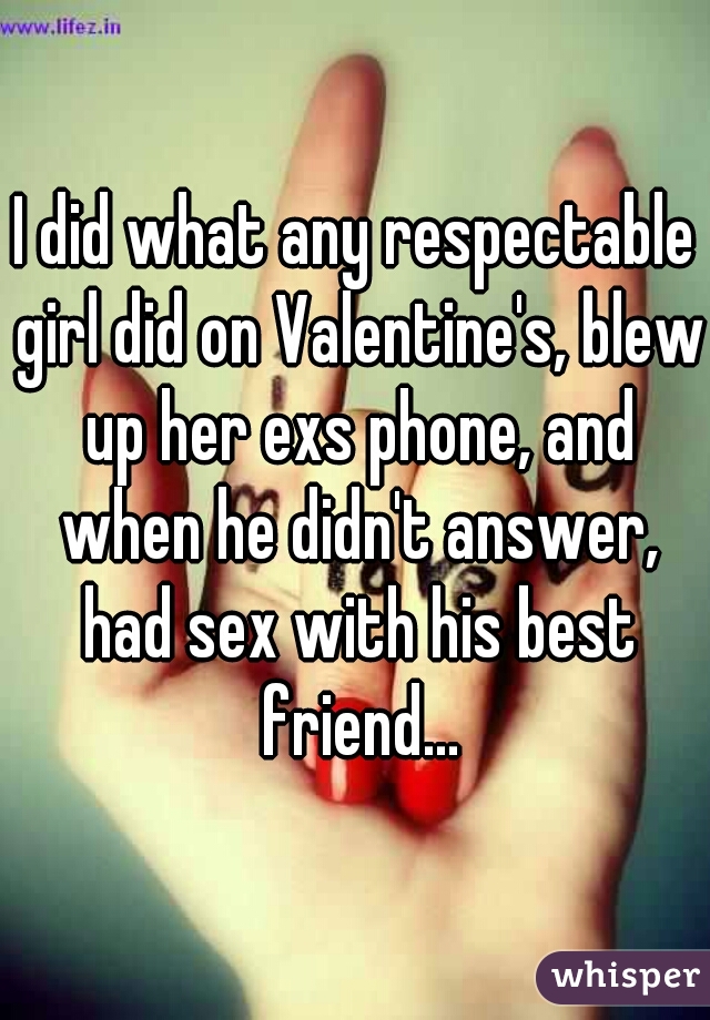 I did what any respectable girl did on Valentine's, blew up her exs phone, and when he didn't answer, had sex with his best friend...