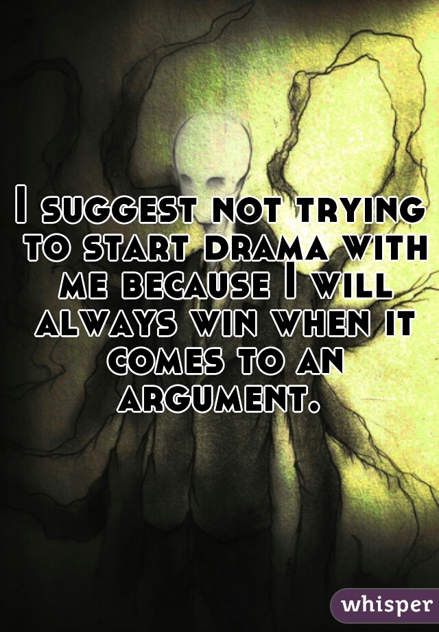 I suggest not trying to start drama with me because I will always win when it comes to an argument. 