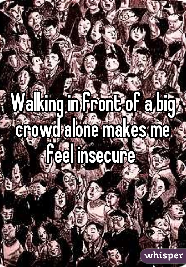 Walking in front of a big crowd alone makes me feel insecure 