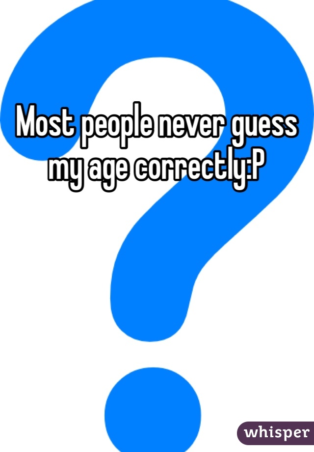 Most people never guess my age correctly:P 