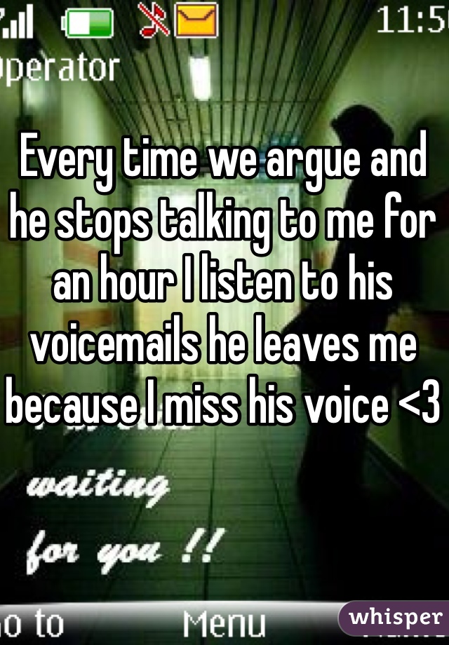 Every time we argue and he stops talking to me for an hour I listen to his voicemails he leaves me because I miss his voice <3 