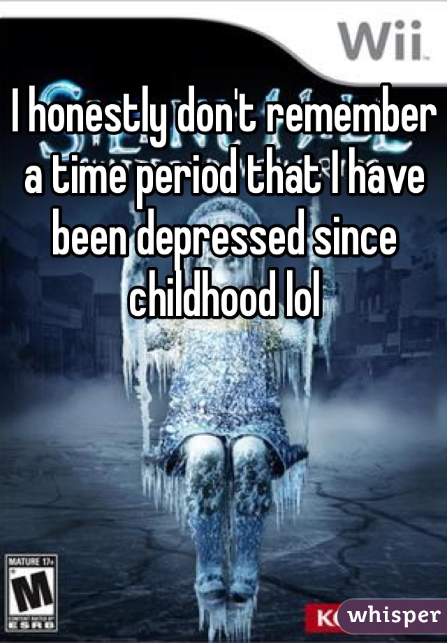 I honestly don't remember a time period that I have been depressed since childhood lol