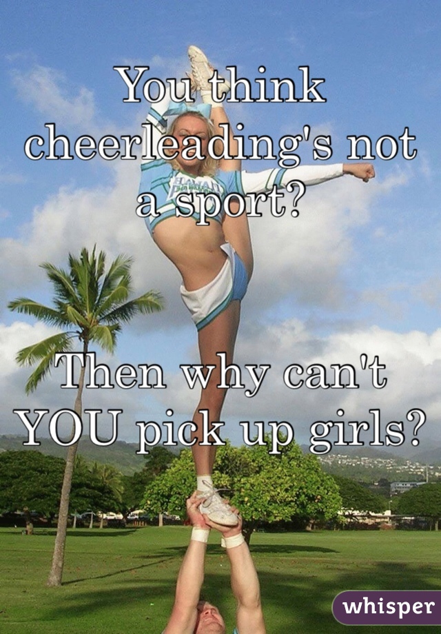 You think cheerleading's not a sport?


Then why can't YOU pick up girls?

