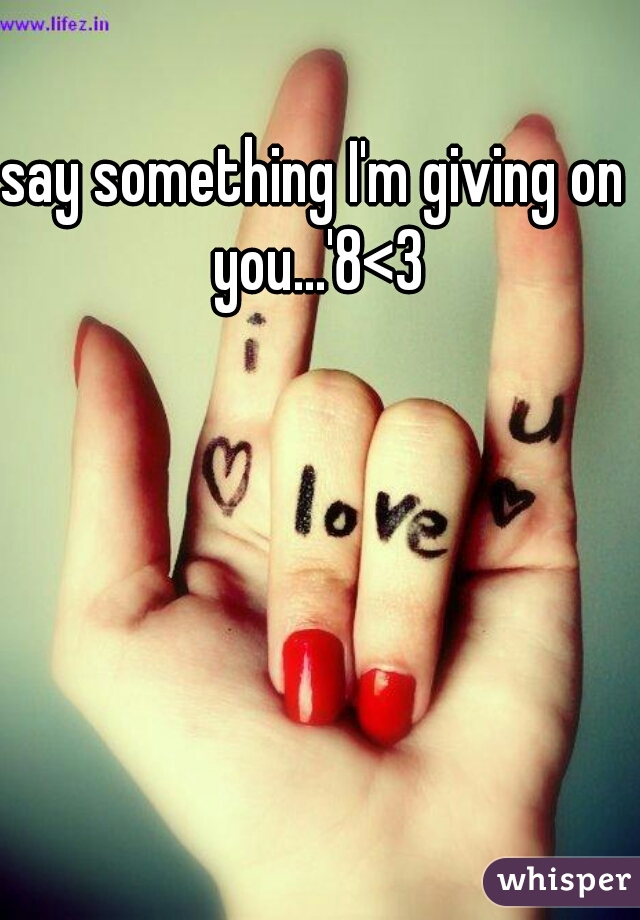 say something I'm giving on you...'8<3