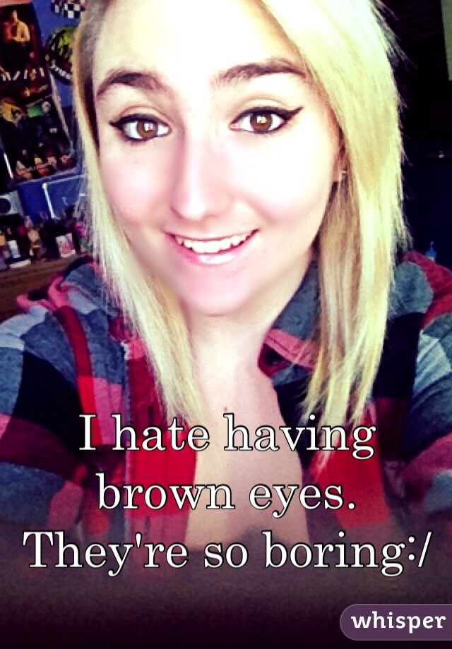 I hate having brown eyes. They're so boring:/