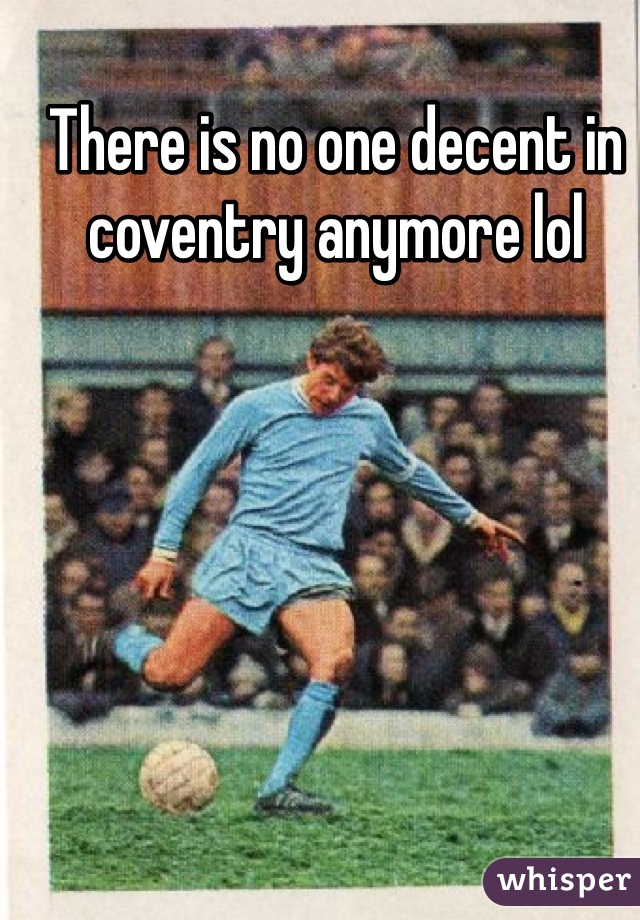 There is no one decent in coventry anymore lol