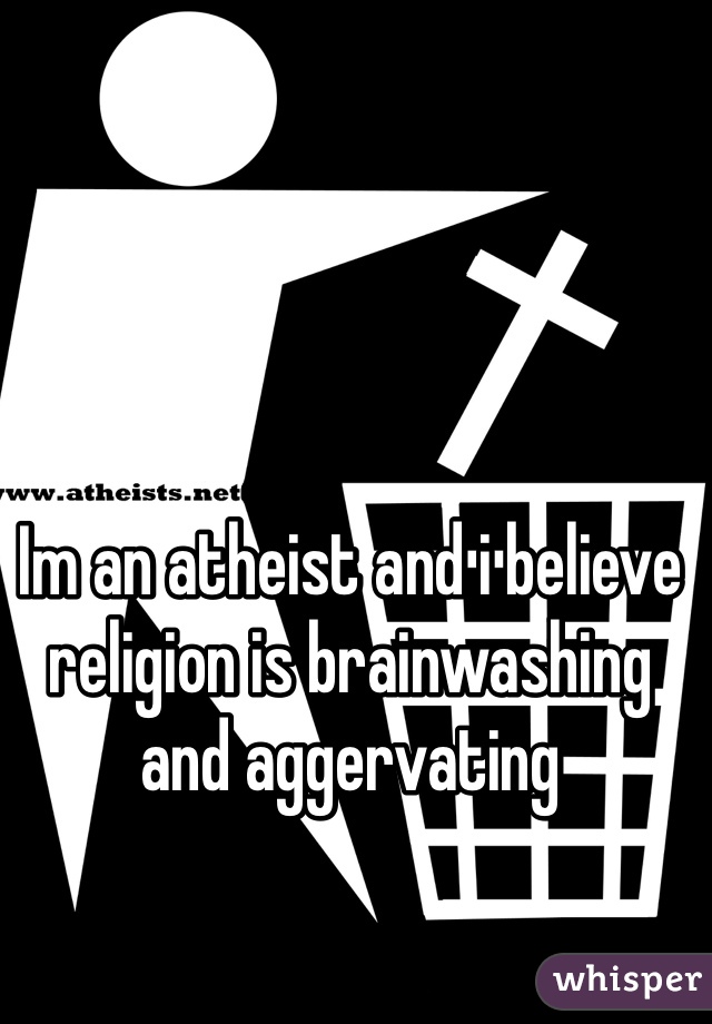 Im an atheist and i believe religion is brainwashing and aggervating 