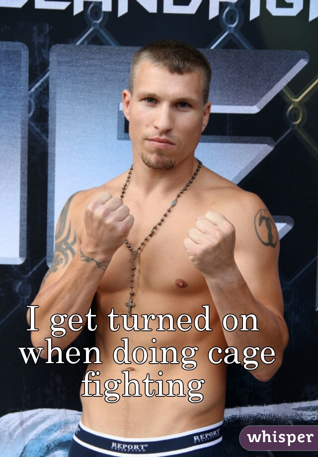 I get turned on when doing cage fighting 