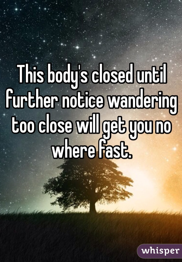 This body's closed until further notice wandering too close will get you no where fast.