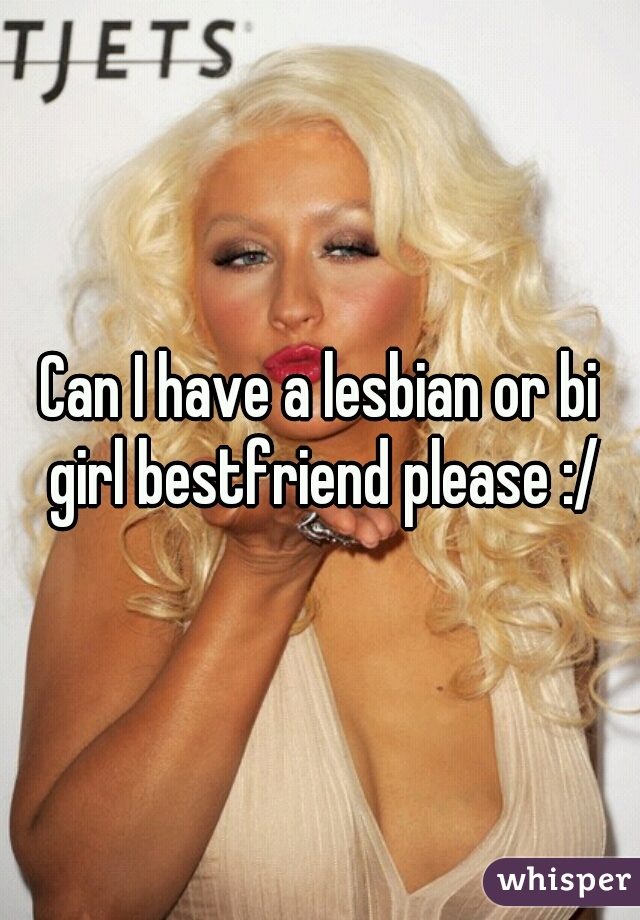 Can I have a lesbian or bi girl bestfriend please :/