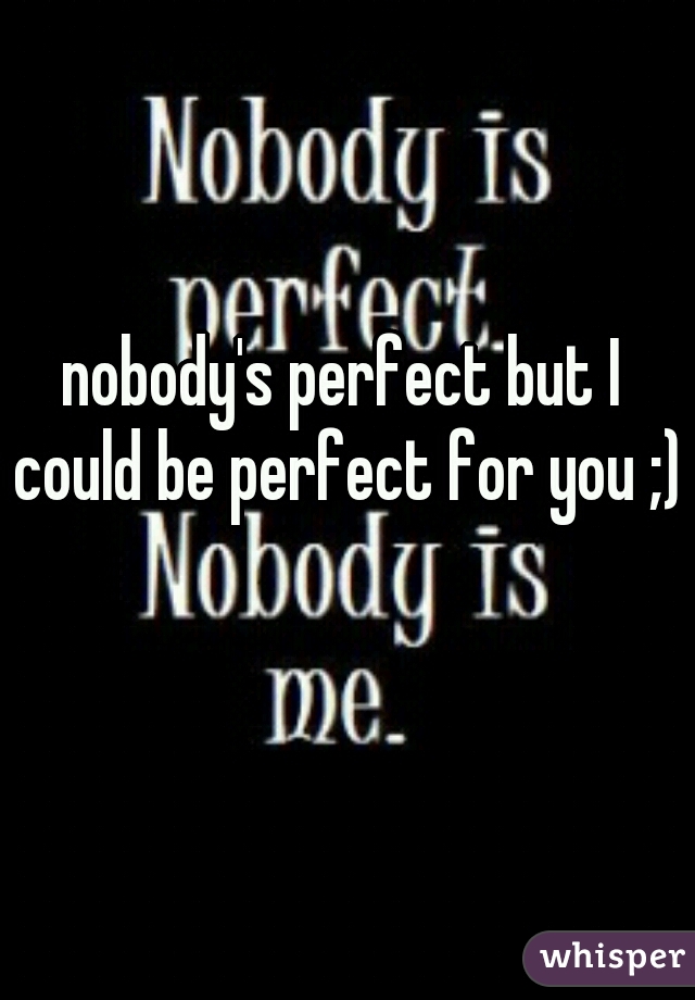 nobody's perfect but I could be perfect for you ;)