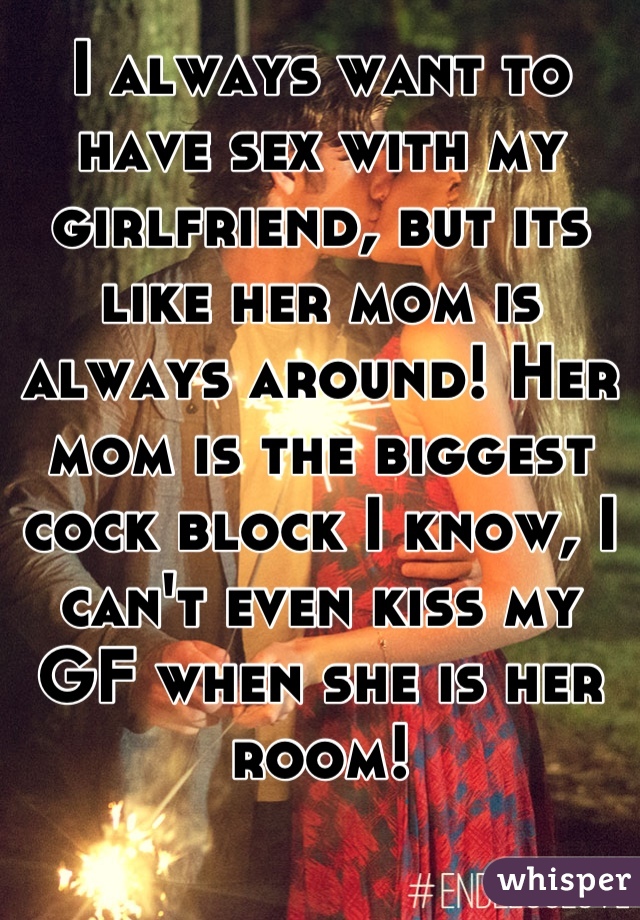 I always want to have sex with my girlfriend, but its like her mom is always around! Her mom is the biggest cock block I know, I can't even kiss my GF when she is her room!