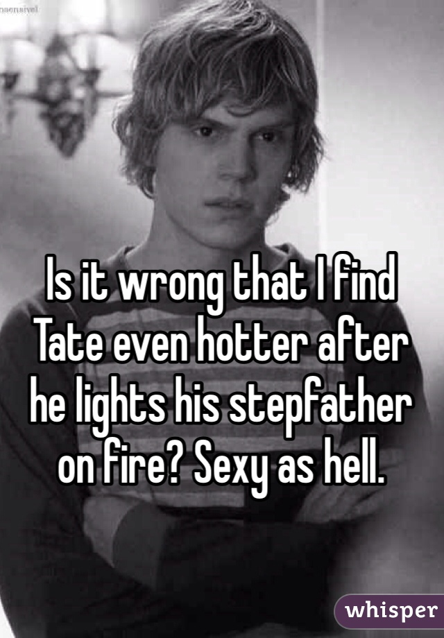 Is it wrong that I find
Tate even hotter after
he lights his stepfather
on fire? Sexy as hell.