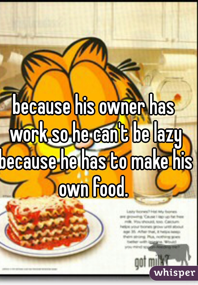 because his owner has work so he can't be lazy because he has to make his own food. 