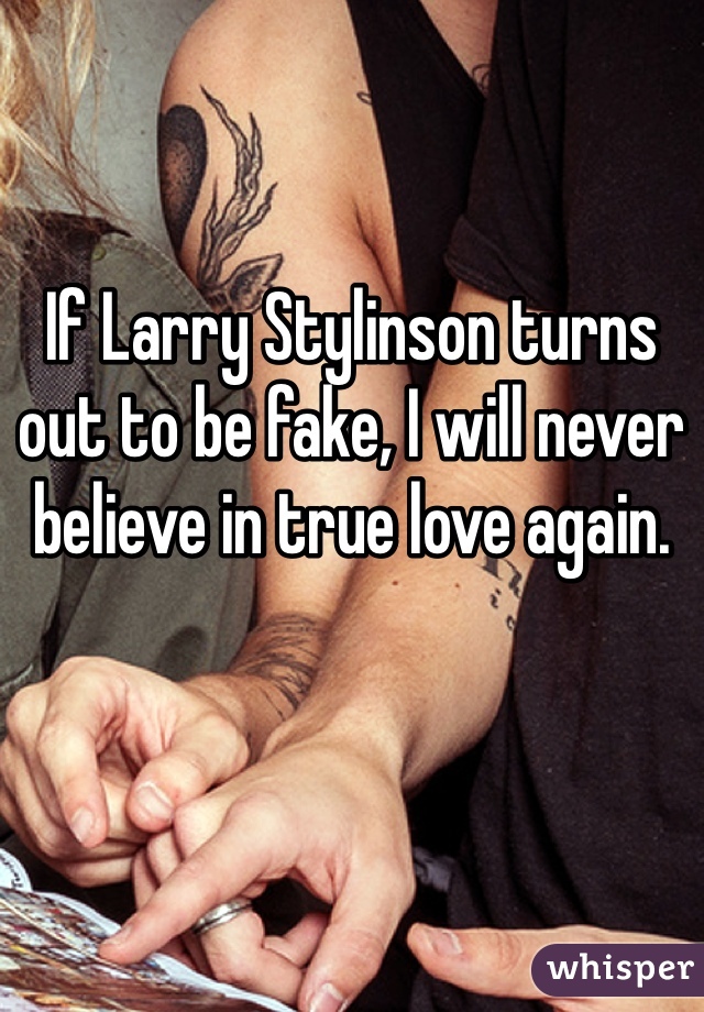 If Larry Stylinson turns out to be fake, I will never believe in true love again.