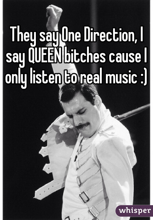 They say One Direction, I say QUEEN bitches cause I only listen to real music :)