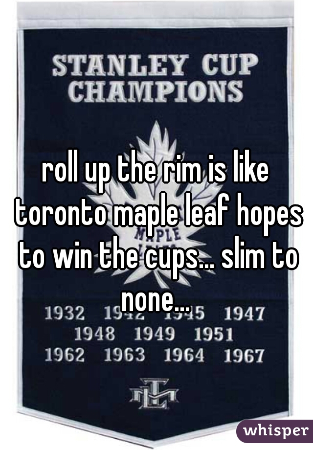roll up the rim is like toronto maple leaf hopes to win the cups... slim to none... 
