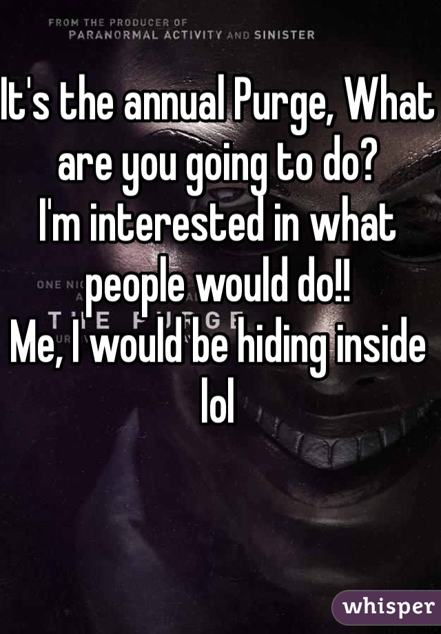 It's the annual Purge, What are you going to do? 
I'm interested in what people would do!!
Me, I would be hiding inside lol