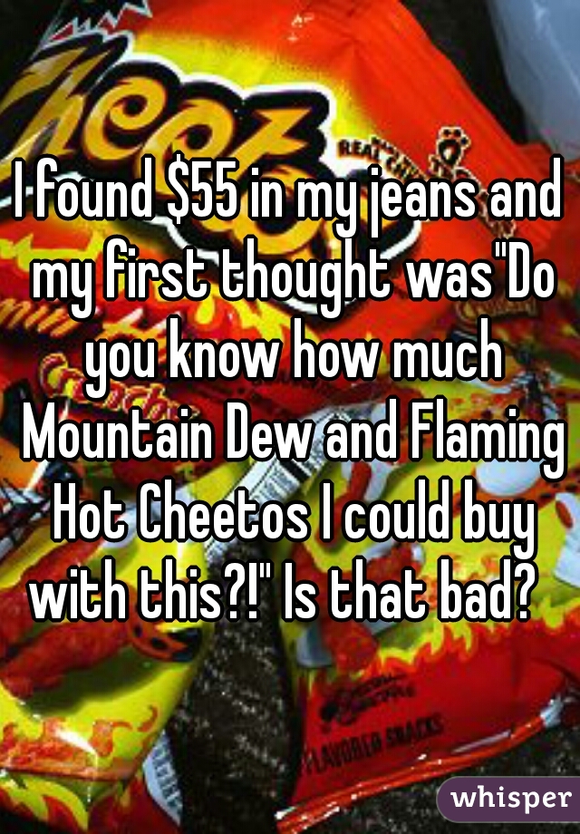 I found $55 in my jeans and my first thought was"Do you know how much Mountain Dew and Flaming Hot Cheetos I could buy with this?!" Is that bad?  