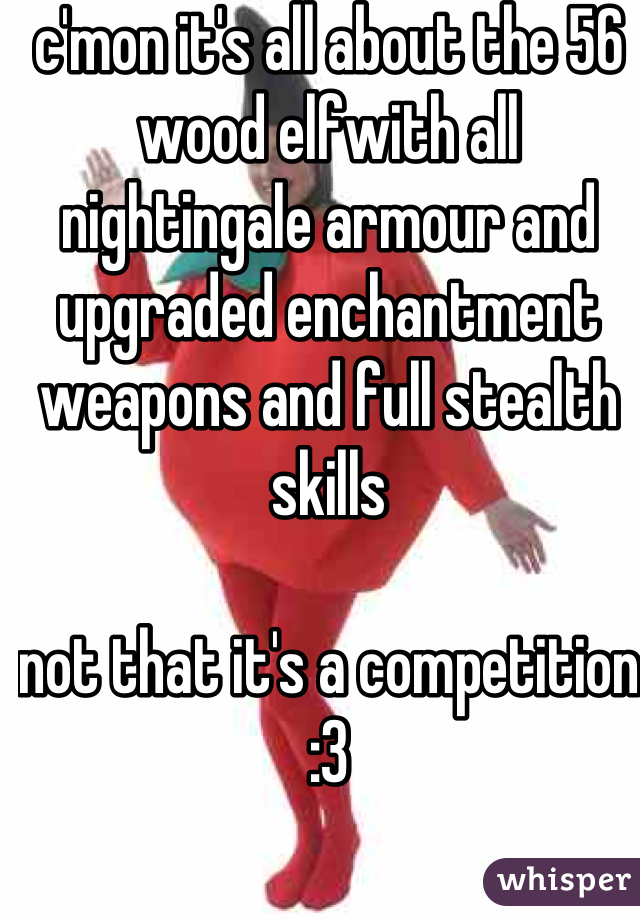 c'mon it's all about the 56 wood elfwith all nightingale armour and upgraded enchantment weapons and full stealth skills

not that it's a competition   :3