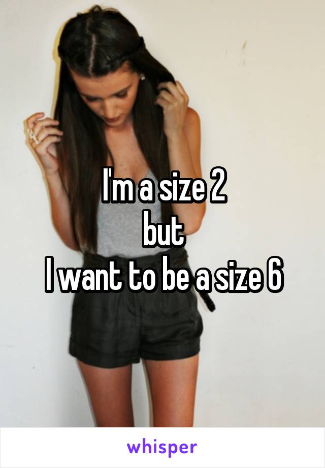 I'm a size 2
but
I want to be a size 6