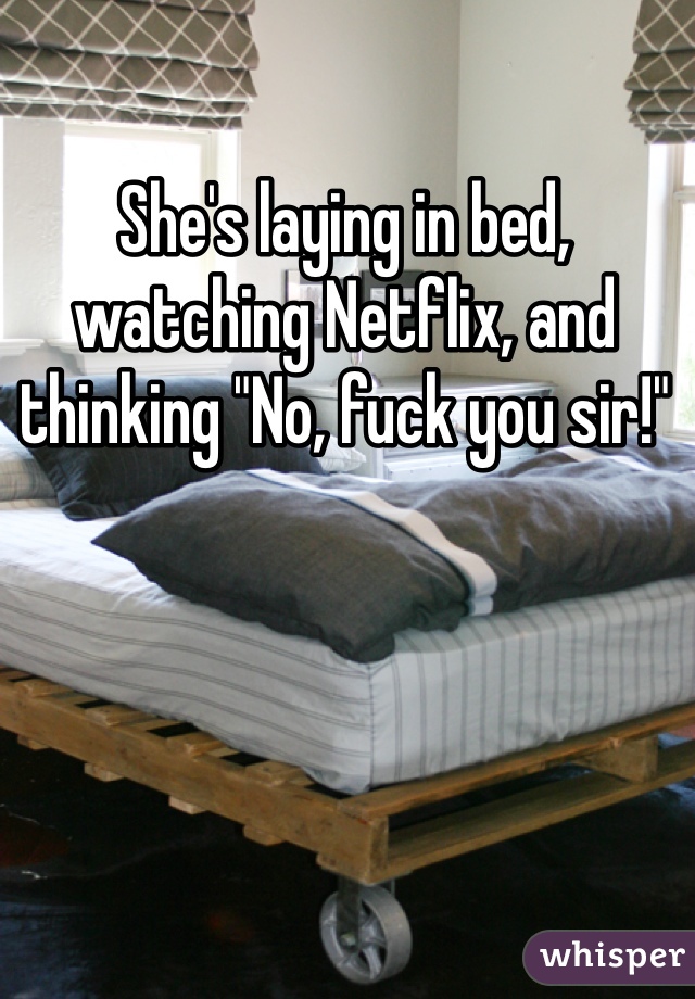 She's laying in bed, watching Netflix, and thinking "No, fuck you sir!"  