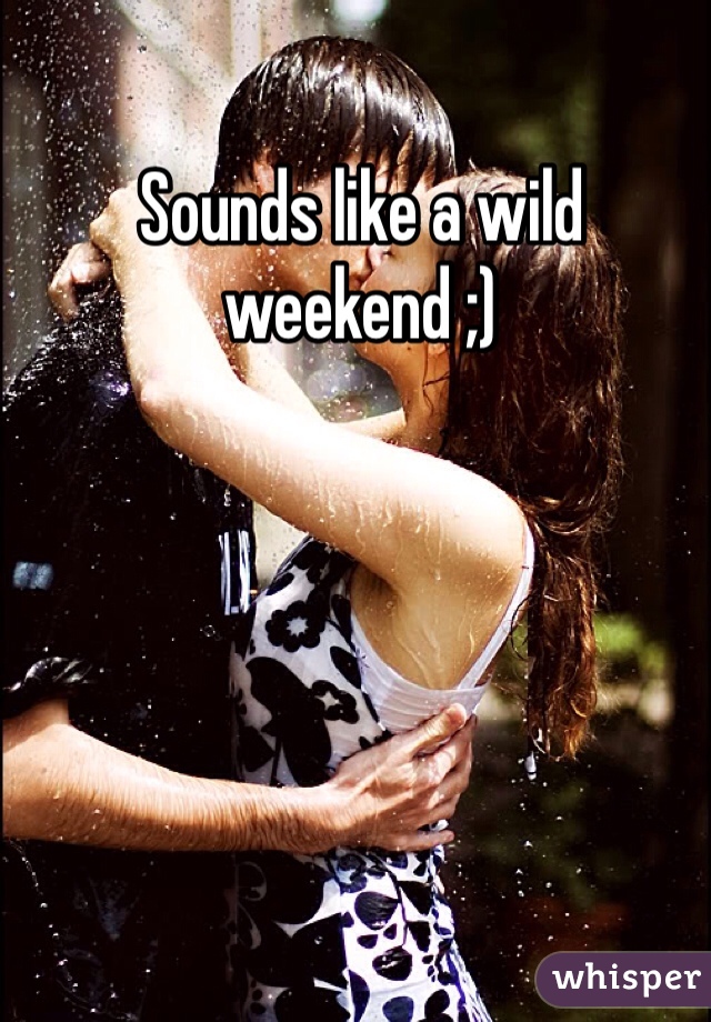 Sounds like a wild weekend ;)