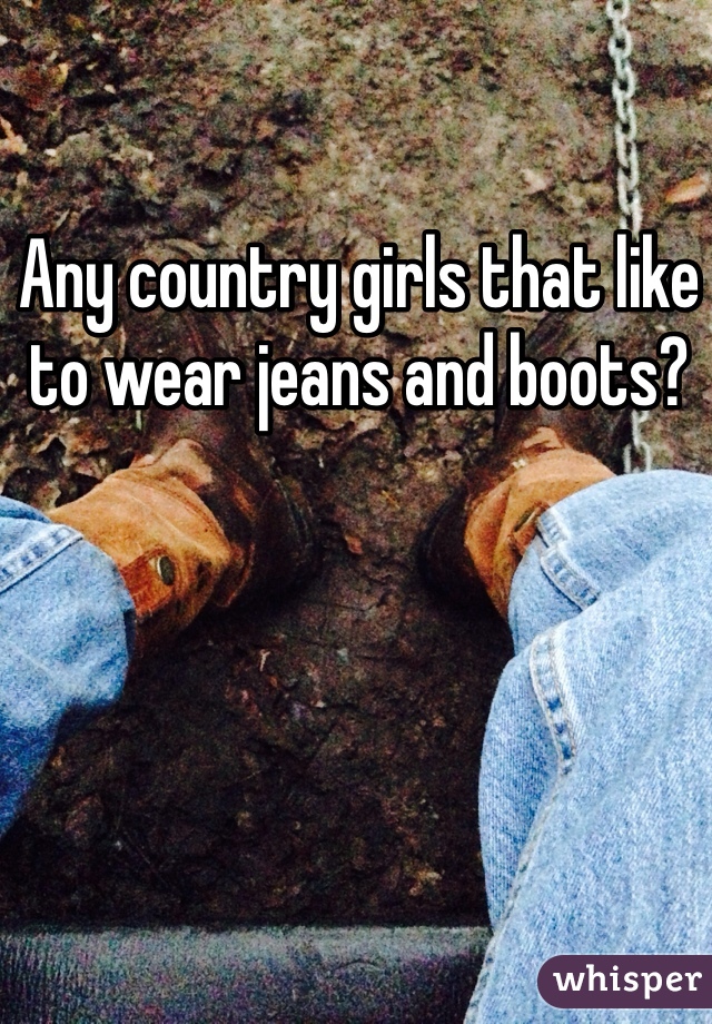 Any country girls that like to wear jeans and boots?
